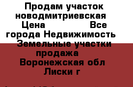 Продам участок новодмитриевская › Цена ­ 530 000 - Все города Недвижимость » Земельные участки продажа   . Воронежская обл.,Лиски г.